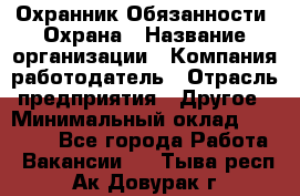 Охранник Обязанности: Охрана › Название организации ­ Компания-работодатель › Отрасль предприятия ­ Другое › Минимальный оклад ­ 18 000 - Все города Работа » Вакансии   . Тыва респ.,Ак-Довурак г.